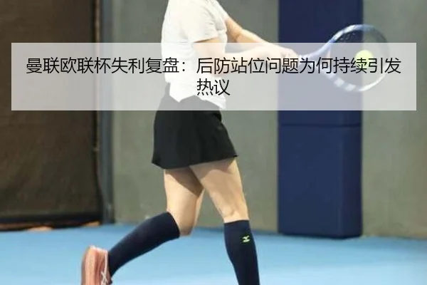 曼联欧联杯失利复盘：后防站位问题为何持续引发热议 - BIWEISPORTSt